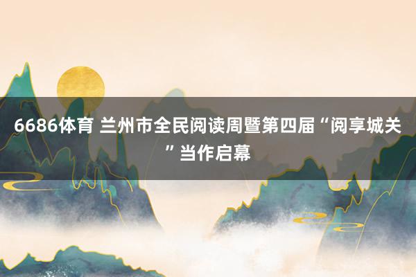 6686体育 兰州市全民阅读周暨第四届“阅享城关”当作启幕