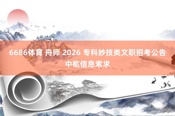 6686体育 舟师 2026 专科妙技类文职招考公告中枢信息索求