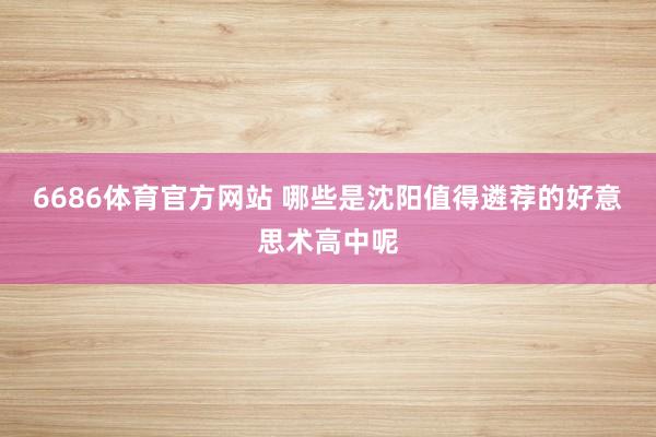 6686体育官方网站 哪些是沈阳值得遴荐的好意思术高中呢