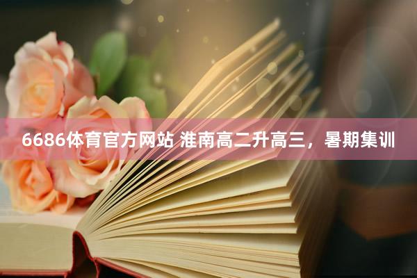 6686体育官方网站 淮南高二升高三，暑期集训