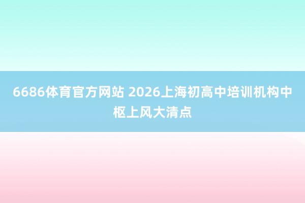 6686体育官方网站 2026上海初高中培训机构中枢上风大清点
