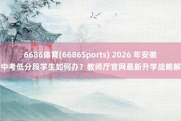 6686体育(6686Sports) 2026 年安徽省中考低分段学生如何办？教师厅官网最新升学战略解读