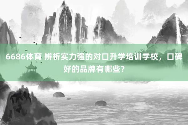 6686体育 辨析实力强的对口升学培训学校，口碑好的品牌有哪些？