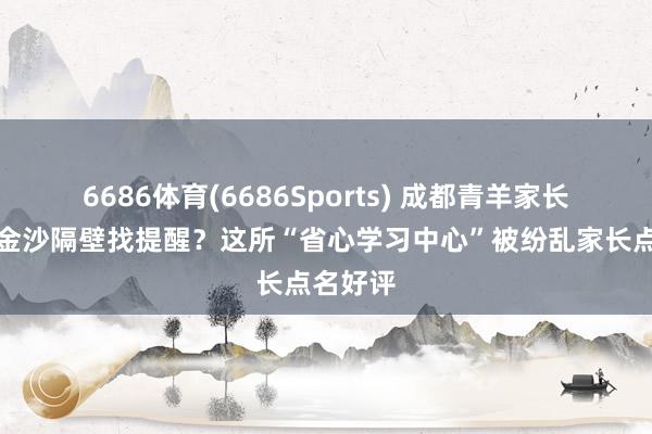 6686体育(6686Sports) 成都青羊家长必读｜金沙隔壁找提醒？这所“省心学习中心”被纷乱家长点名好评