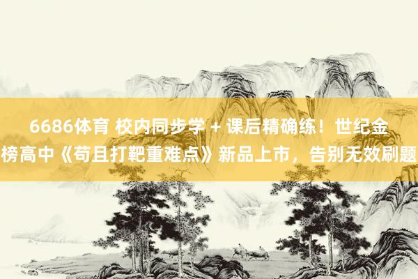 6686体育 校内同步学 + 课后精确练！世纪金榜高中《苟且打靶重难点》新品上市，告别无效刷题