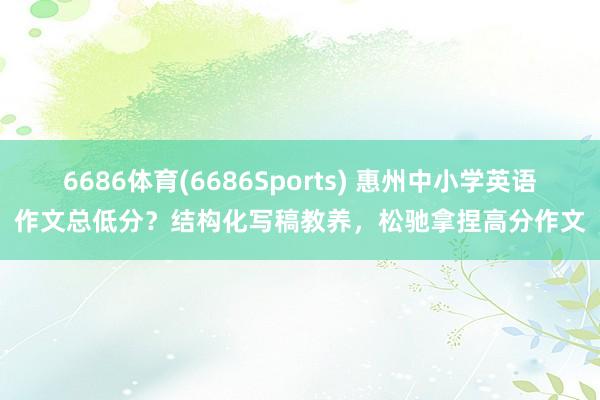 6686体育(6686Sports) 惠州中小学英语作文总低分？结构化写稿教养，松驰拿捏高分作文