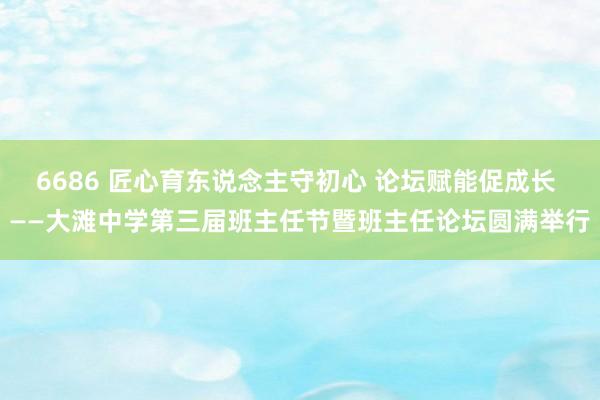 6686 匠心育东说念主守初心 论坛赋能促成长 ——大滩中学第三届班主任节暨班主任论坛圆满举行