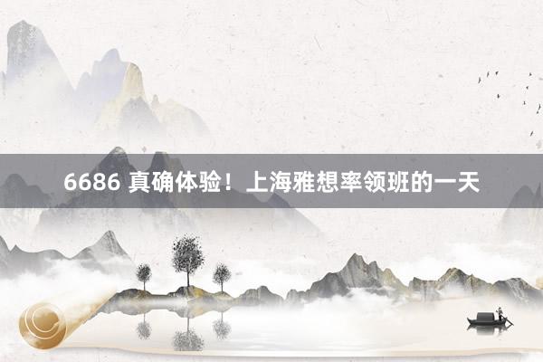 6686 真确体验！上海雅想率领班的一天