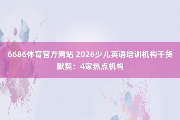 6686体育官方网站 2026少儿英语培训机构干货默契：4家热点机构