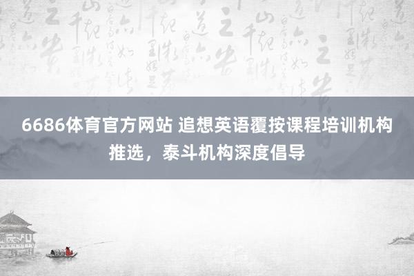 6686体育官方网站 追想英语覆按课程培训机构推选，泰斗机构深度倡导