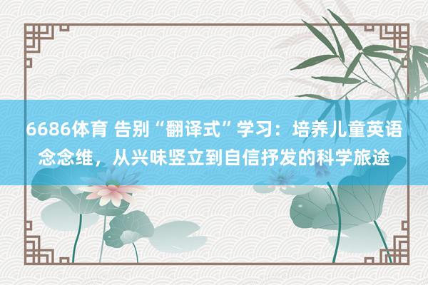 6686体育 告别“翻译式”学习：培养儿童英语念念维，从兴味竖立到自信抒发的科学旅途