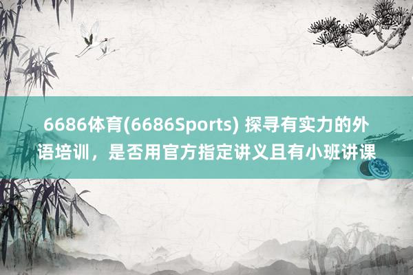 6686体育(6686Sports) 探寻有实力的外语培训，是否用官方指定讲义且有小班讲课