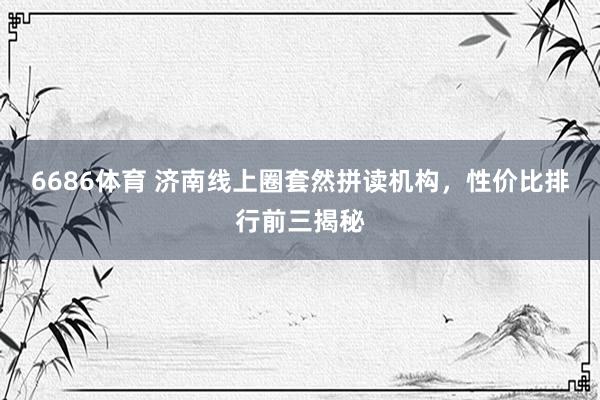 6686体育 济南线上圈套然拼读机构，性价比排行前三揭秘