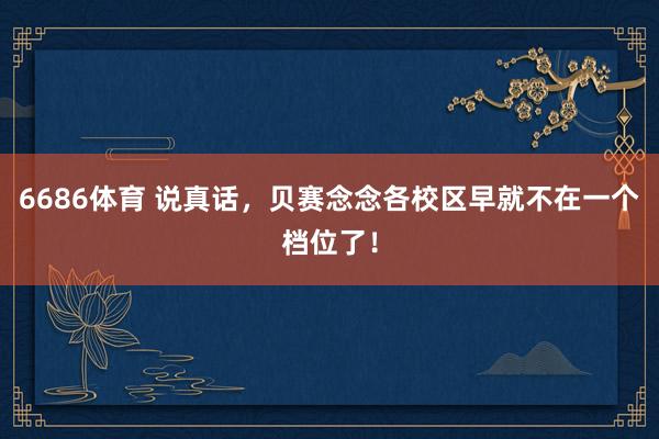 6686体育 说真话，贝赛念念各校区早就不在一个档位了！