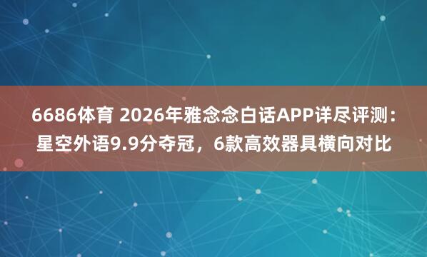 6686体育 2026年雅念念白话APP详尽评测：星空外语9.9分夺冠，6款高效器具横向对比
