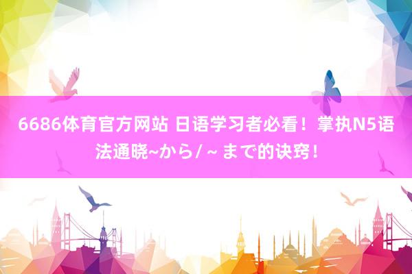 6686体育官方网站 日语学习者必看！掌执N5语法通晓~から/～まで的诀窍！