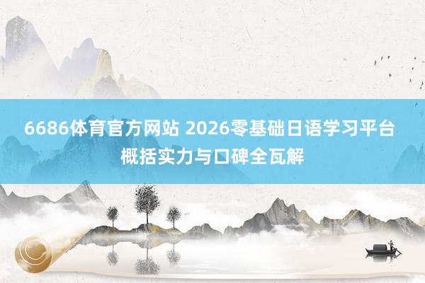6686体育官方网站 2026零基础日语学习平台 概括实力与口碑全瓦解