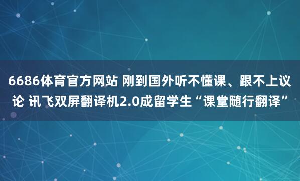 6686体育官方网站 刚到国外听不懂课、跟不上议论 讯飞双屏翻译机2.0成留学生“课堂随行翻译”