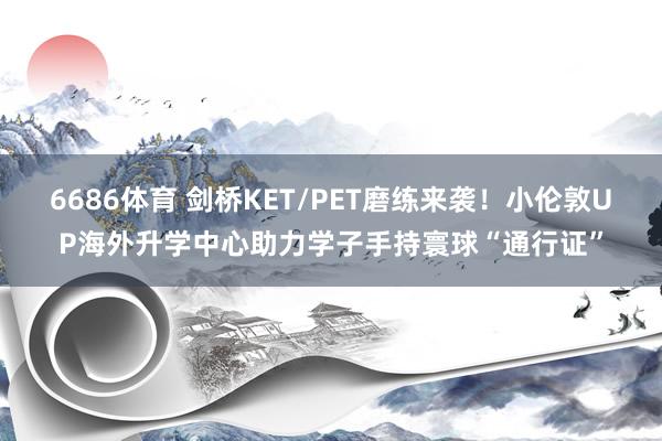 6686体育 剑桥KET/PET磨练来袭！小伦敦UP海外升学中心助力学子手持寰球“通行证”