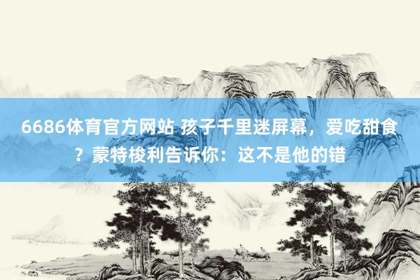 6686体育官方网站 孩子千里迷屏幕，爱吃甜食？蒙特梭利告诉你：这不是他的错
