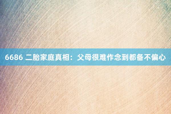 6686 二胎家庭真相：父母很难作念到都备不偏心