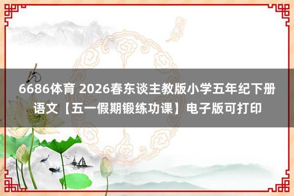 6686体育 2026春东谈主教版小学五年纪下册语文【五一假期锻练功课】电子版可打印