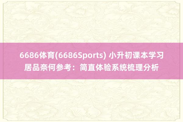 6686体育(6686Sports) 小升初课本学习居品奈何参考：简直体验系统梳理分析