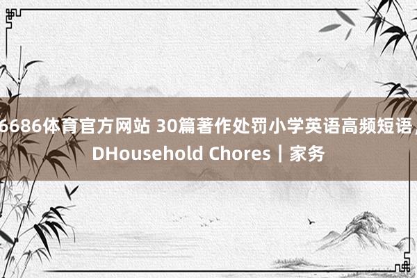 6686体育官方网站 30篇著作处罚小学英语高频短语，DHousehold Chores｜家务