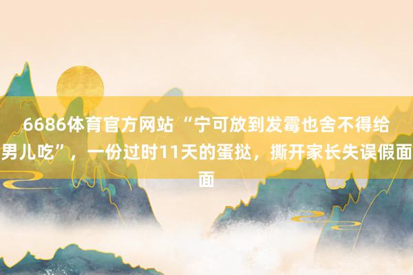 6686体育官方网站 “宁可放到发霉也舍不得给男儿吃”，一份过时11天的蛋挞，撕开家长失误假面