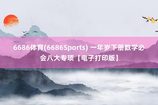 6686体育(6686Sports) 一年岁下册数学必会八大专项【电子打印版】