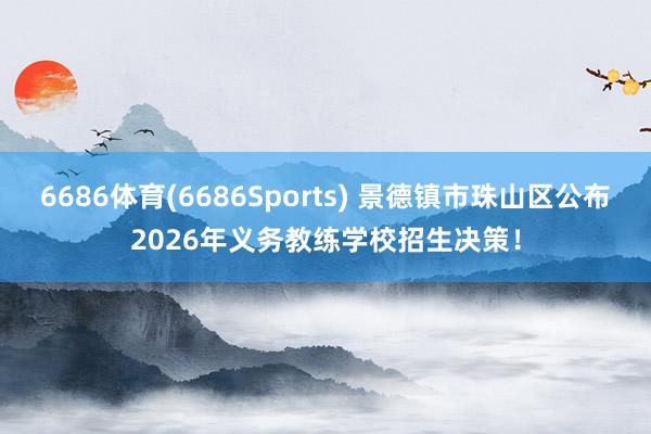 6686体育(6686Sports) 景德镇市珠山区公布2026年义务教练学校招生决策！