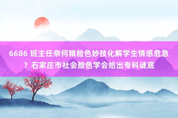 6686 班主任奈何精脸色妙技化解学生情感危急？石家庄市社会脸色学会给出专科谜底