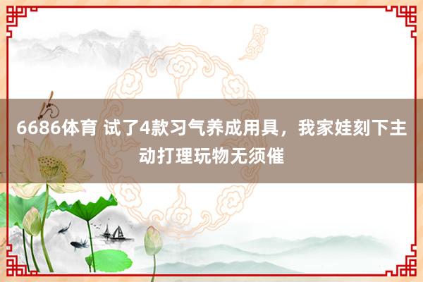 6686体育 试了4款习气养成用具，我家娃刻下主动打理玩物无须催