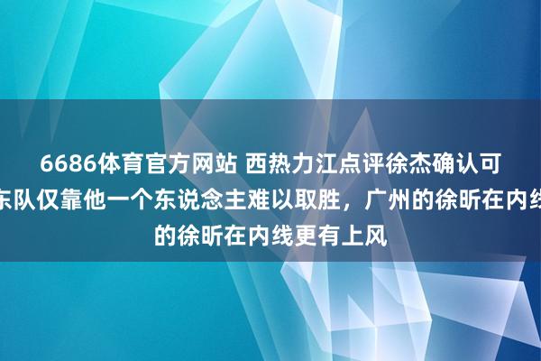 6686体育官方网站 西热力江点评徐杰确认可以，但广东队仅靠他一个东说念主难以取胜，广州的徐昕在内线更有上风