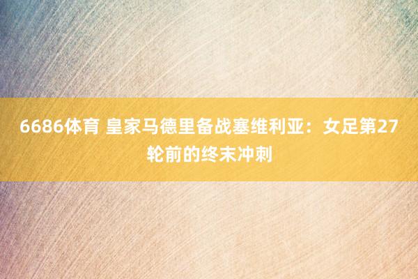 6686体育 皇家马德里备战塞维利亚：女足第27轮前的终末冲刺