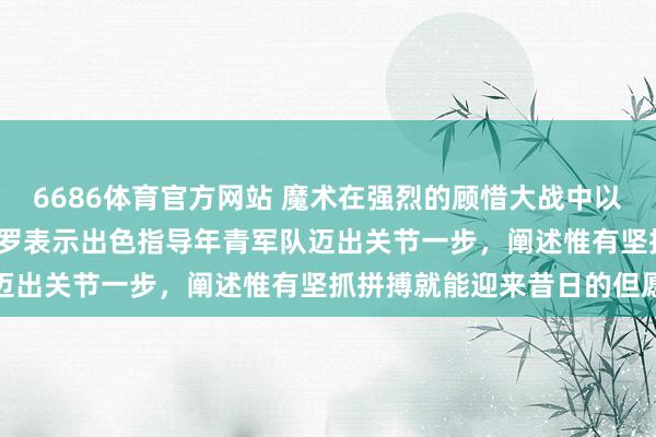 6686体育官方网站 魔术在强烈的顾惜大战中以94比88慑服活塞，班凯罗表示出色指导年青军队迈出关节一步，阐述惟有坚抓拼搏就能迎来昔日的但愿