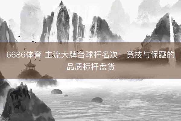 6686体育 主流大牌台球杆名次：竞技与保藏的品质标杆盘货