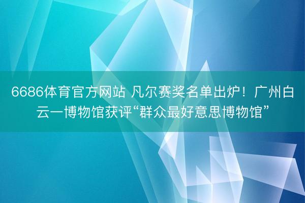 6686体育官方网站 凡尔赛奖名单出炉！广州白云一博物馆获评“群众最好意思博物馆”