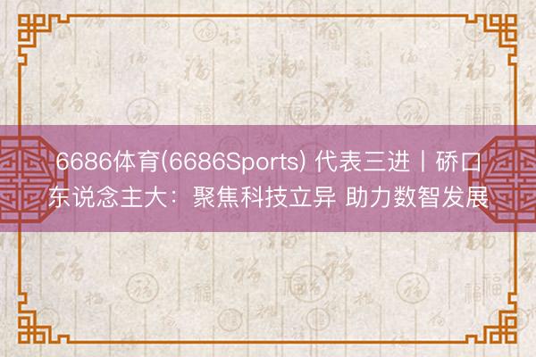6686体育(6686Sports) 代表三进丨硚口东说念主大：聚焦科技立异 助力数智发展