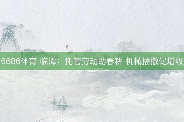 6686体育 临潭：托管劳动助春耕 机械播撒促增收
