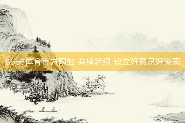 6686体育官方网站 共植新绿 设立好意思好家园