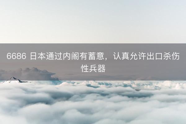 6686 日本通过内阁有蓄意，认真允许出口杀伤性兵器