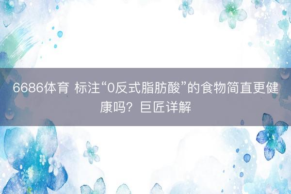 6686体育 标注“0反式脂肪酸”的食物简直更健康吗？巨匠详解