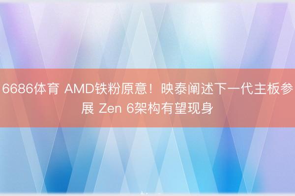 6686体育 AMD铁粉原意！映泰阐述下一代主板参展 Zen 6架构有望现身