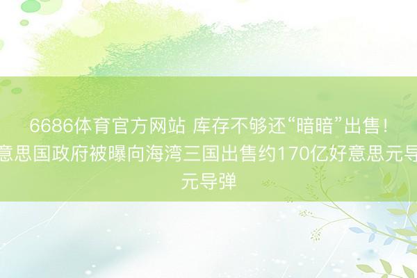 6686体育官方网站 库存不够还“暗暗”出售！好意思国政府被曝向海湾三国出售约170亿好意思元导弹
