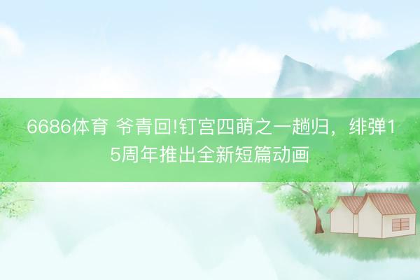 6686体育 爷青回!钉宫四萌之一趟归，绯弹15周年推出全新短篇动画