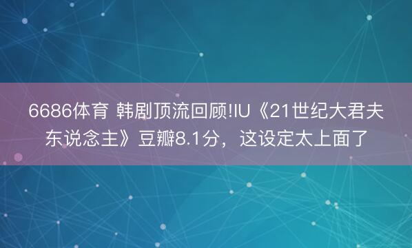 6686体育 韩剧顶流回顾!IU《21世纪大君夫东说念主》豆瓣8.1分，这设定太上面了