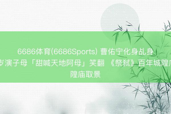 6686体育(6686Sports) 曹佑宁化身乩身! 差3岁演子母「甜喊天地阿母」笑翻 《祭弑》百年城隍庙取景
