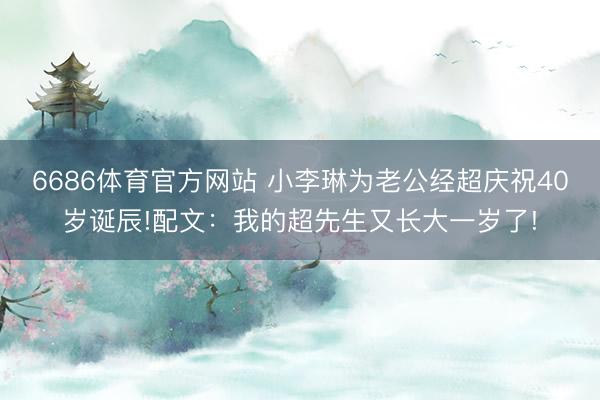 6686体育官方网站 小李琳为老公经超庆祝40岁诞辰!配文：我的超先生又长大一岁了!